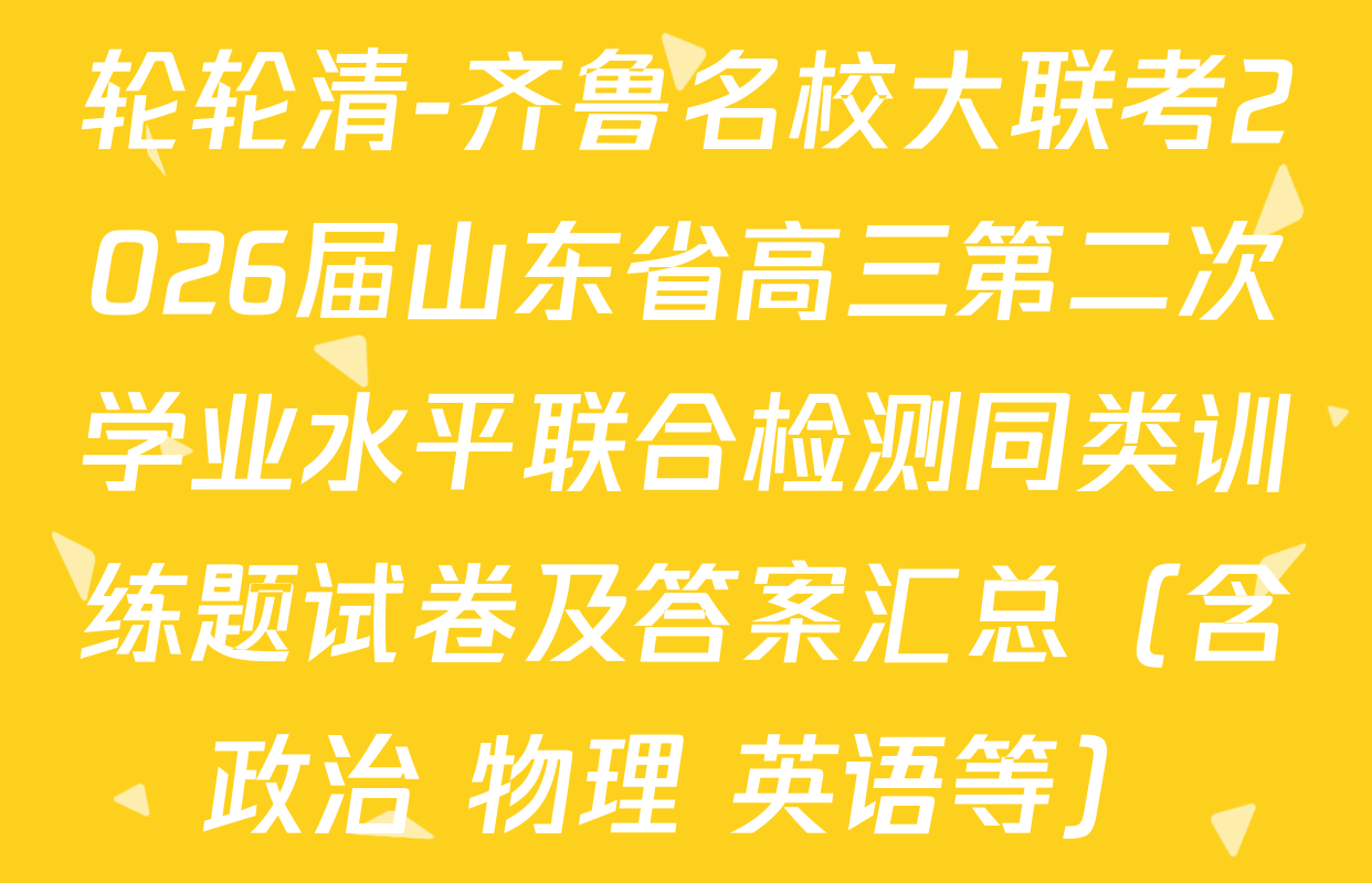 轮轮清-齐鲁名校大联考2026届山东省高三第二次学业水平联合检测同类训练题试卷及答案汇总（含政治 物理 英语等）
