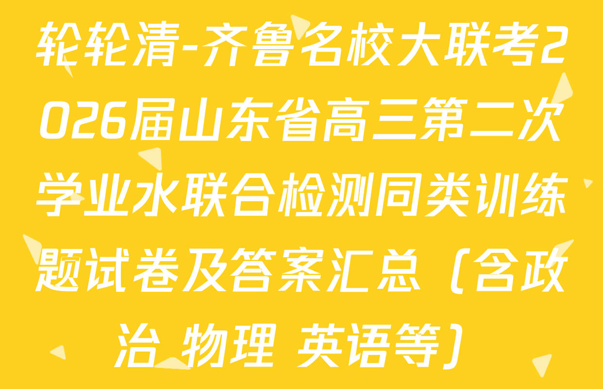 轮轮清-齐鲁名校大联考2026届山东省高三第二次学业水联合检测同类训练题试卷及答案汇总（含政治 物理 英语等）