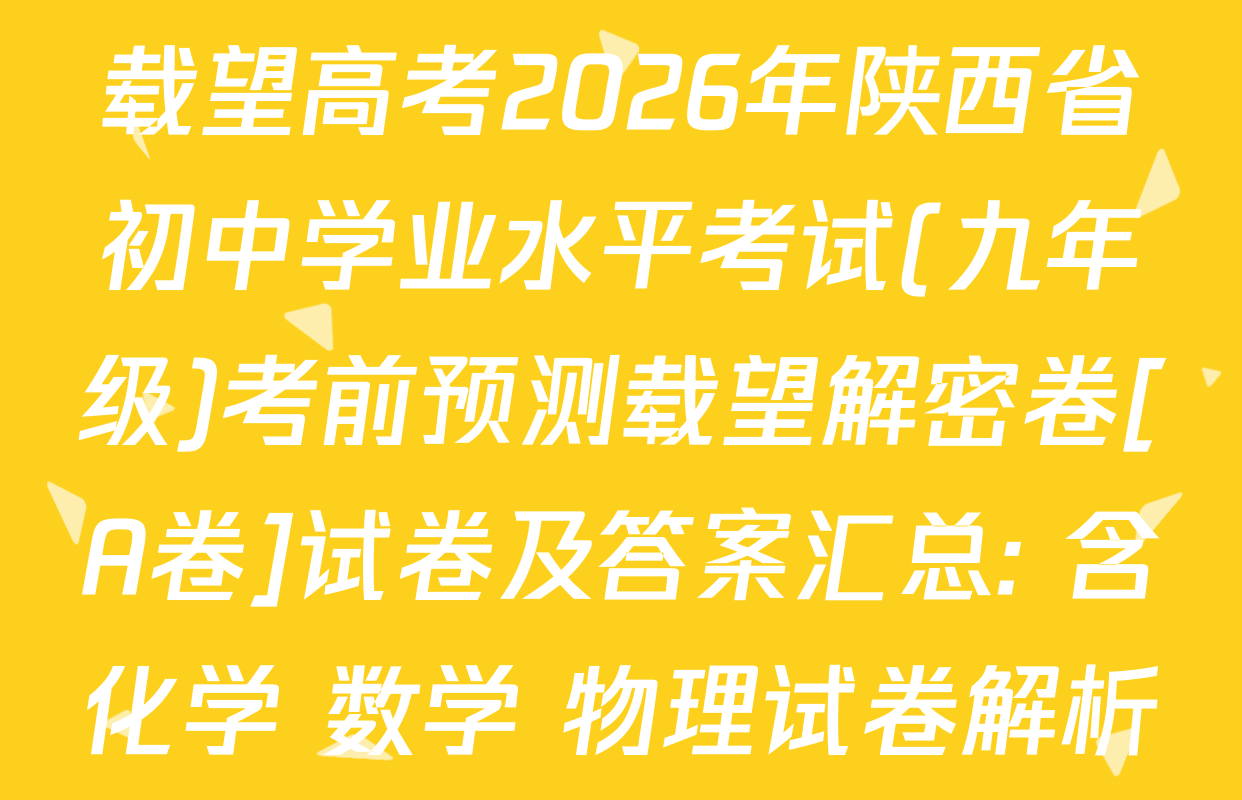 载望高考2026年陕西省初中学业水平考试(九年级)考前预测载望解密卷[A卷]试卷及答案汇总: 含化学 数学 物理试卷解析
