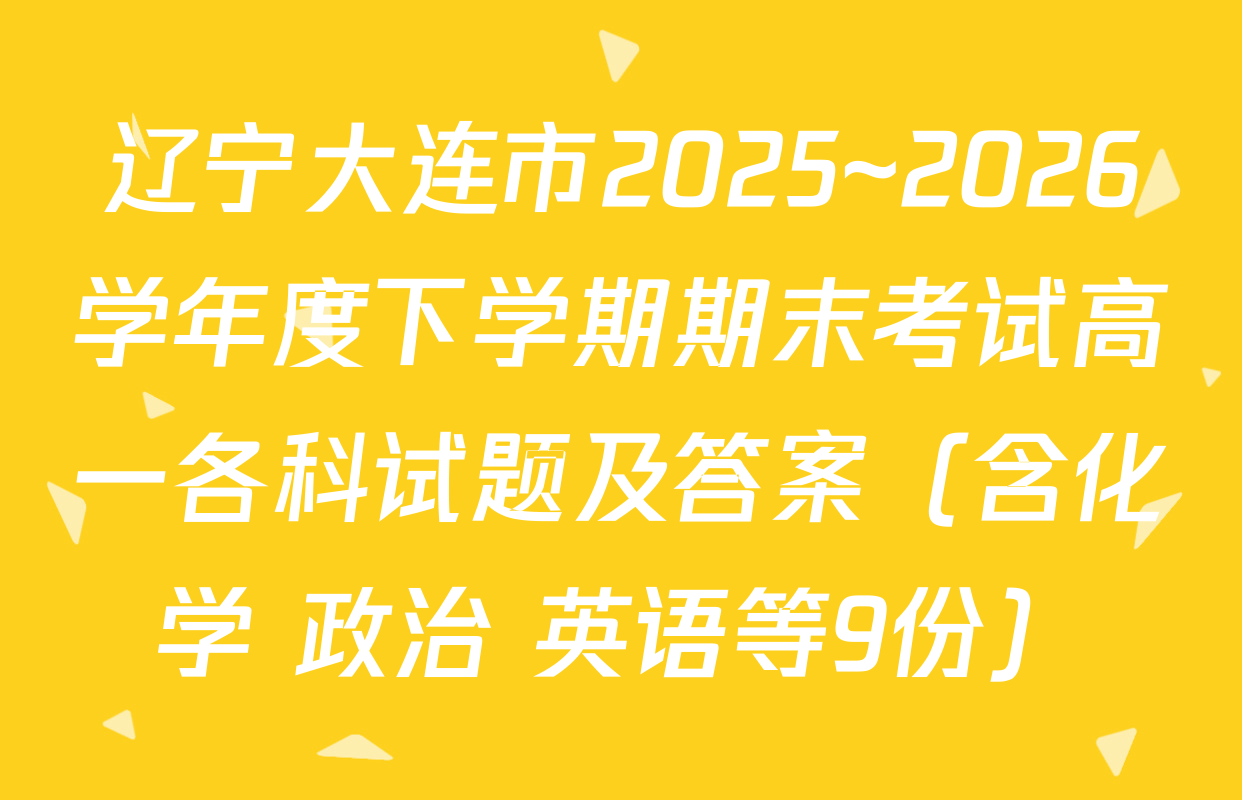 辽宁大连市2025~2026学年度下学期期末考试高一各科试题及答案（含化学 政治 英语等9份）
