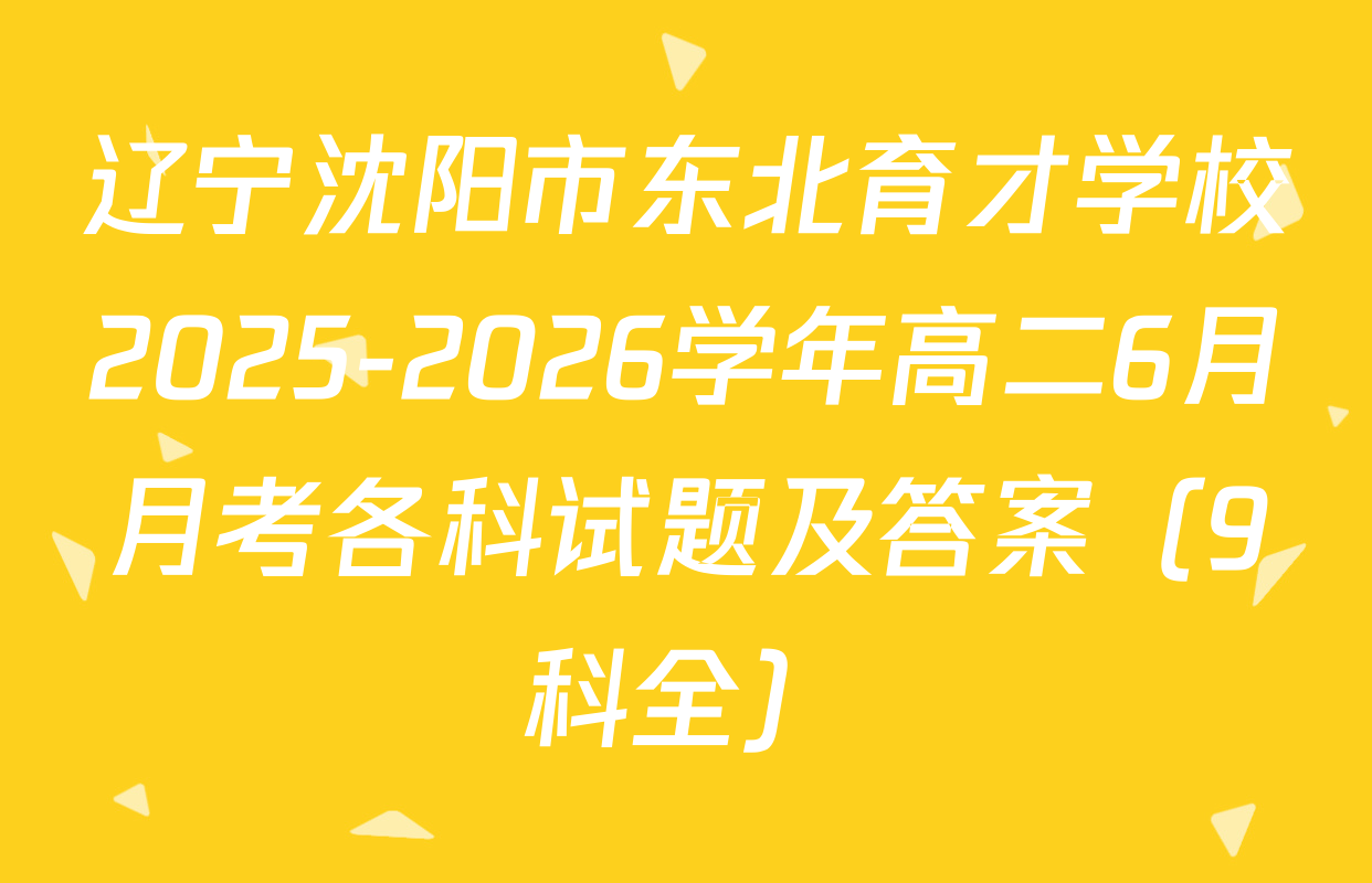 辽宁沈阳市东北育才学校2025-2026学年高二6月月考各科试题及答案（9科全）