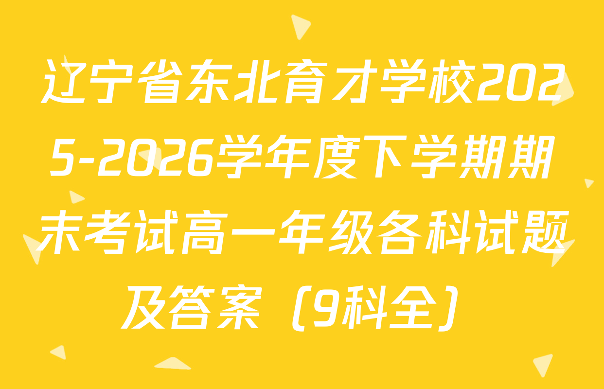 辽宁省东北育才学校2025-2026学年度下学期期末考试高一年级各科试题及答案（9科全）
