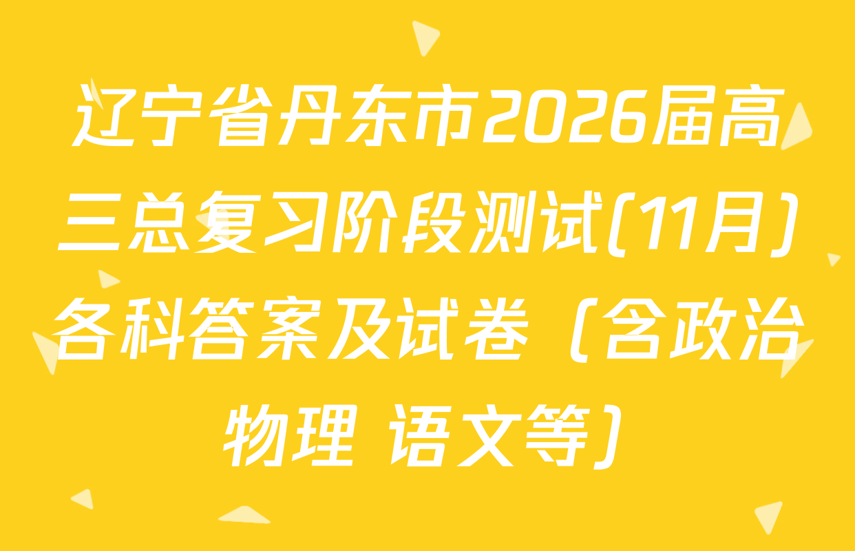 辽宁省丹东市2026届高三总复习阶段测试(11月)各科答案及试卷（含政治 物理 语文等）