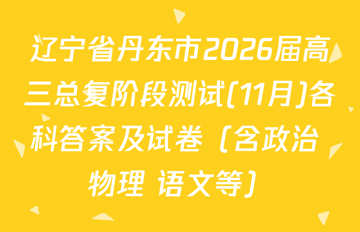 辽宁省丹东市2026届高三总复阶段测试(11月)各科答案及试卷（含政治 物理 语文等）