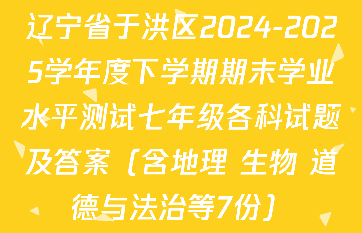辽宁省于洪区2024-2025学年度下学期期末学业水平测试七年级各科试题及答案（含地理 生物 道德与法治等7份）