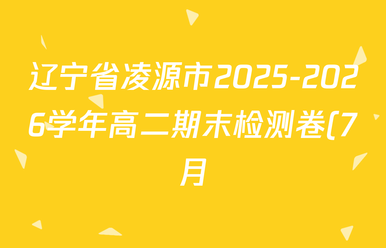 辽宁省凌源市2025-2026学年高二期末检测卷(7月)各科答案及试卷(已更新化学、数学、语文等9份) 辽宁省凌源市2025-2026学年高二期末检测卷(7月)各科答案及试卷(已更新化学、数学、语文等9份)