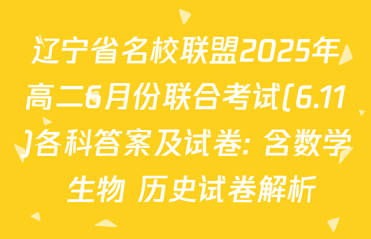 辽宁省名校联盟2025年高二6月份联合考试(6.11)各科答案及试卷: 含数学 生物 历史试卷解析