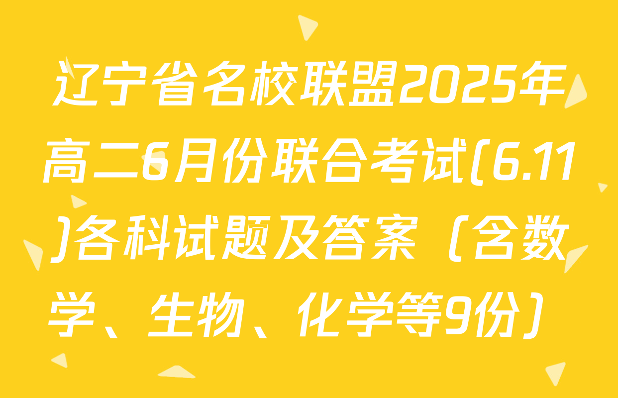 辽宁省名校联盟2025年高二6月份联合考试(6.11)各科试题及答案（含数学、生物、化学等9份）