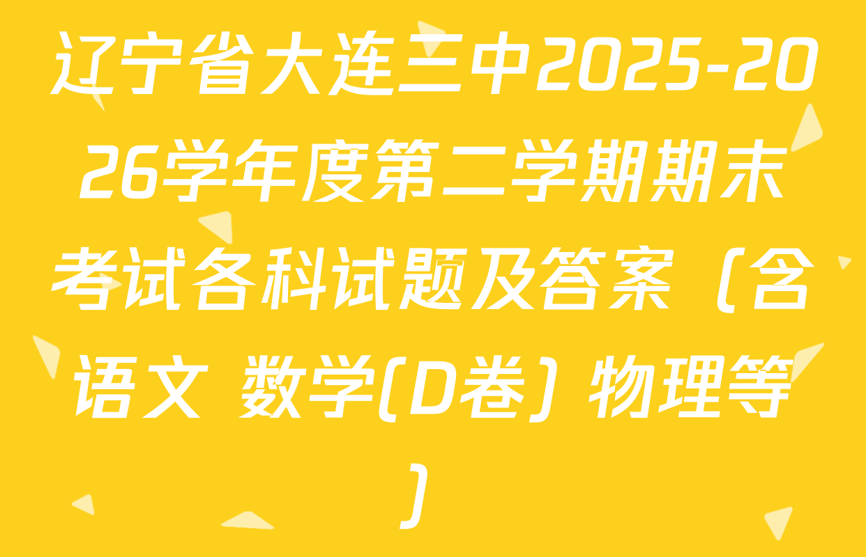 辽宁省大连三中2025-2026学年度第二学期期末考试各科试题及答案（含语文 数学(D卷) 物理等）