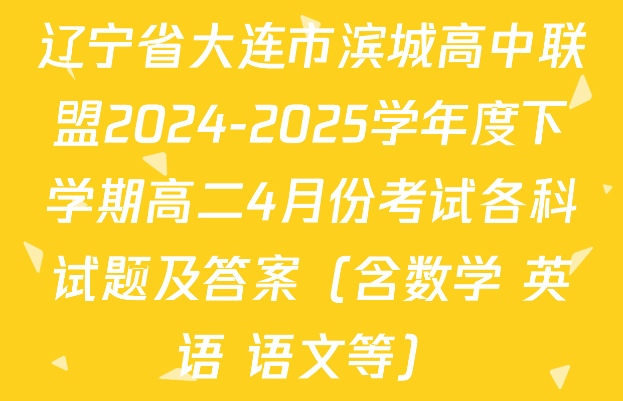 辽宁省大连市滨城高中联盟2024-2025学年度下学期高二4月份考试各科试题及答案（含数学 英语 语文等）