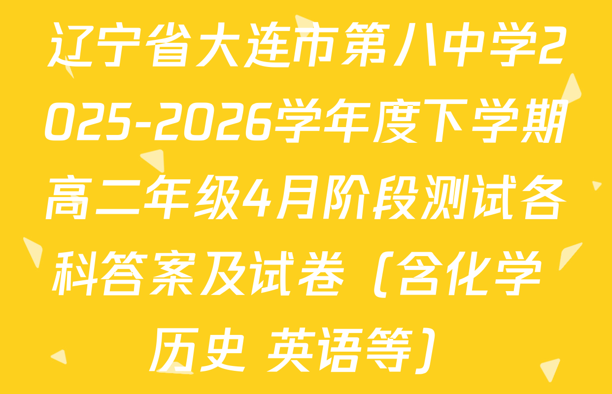 辽宁省大连市第八中学2025-2026学年度下学期高二年级4月阶段测试各科答案及试卷（含化学 历史 英语等）