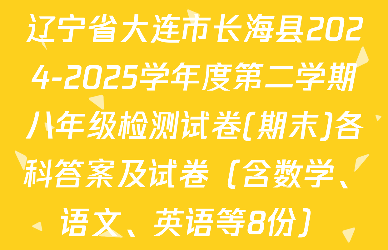辽宁省大连市长海县2024-2025学年度第二学期八年级检测试卷(期末)各科答案及试卷（含数学、语文、英语等8份）