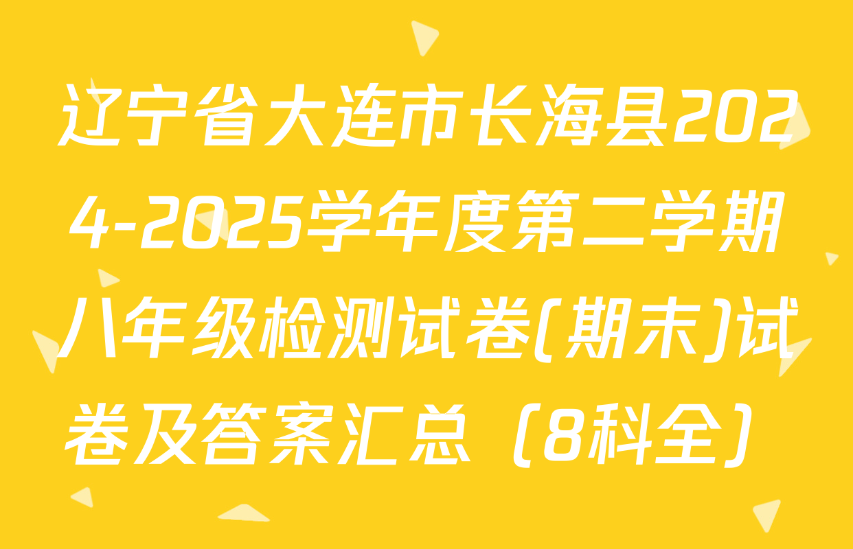 辽宁省大连市长海县2024-2025学年度第二学期八年级检测试卷(期末)试卷及答案汇总（8科全）