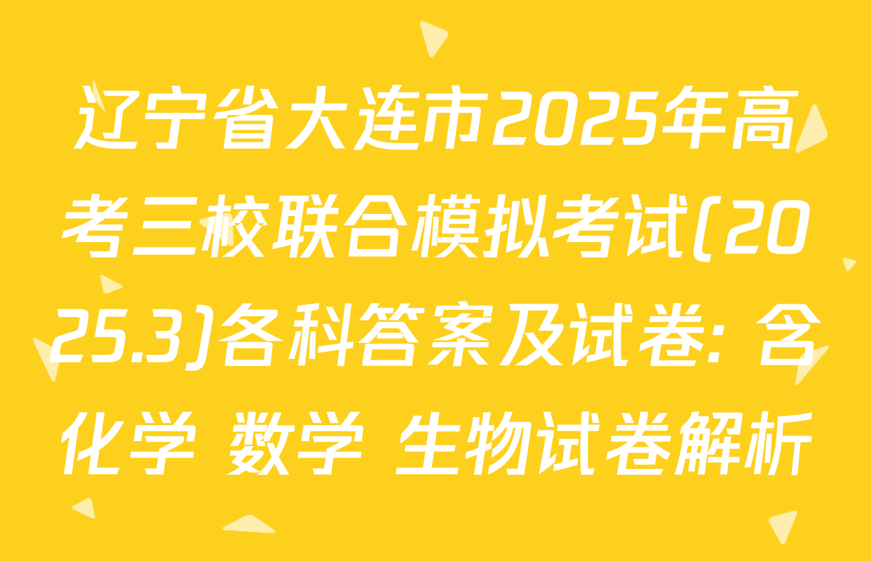 辽宁省大连市2025年高考三校联合模拟考试(2025.3)各科答案及试卷: 含化学 数学 生物试卷解析