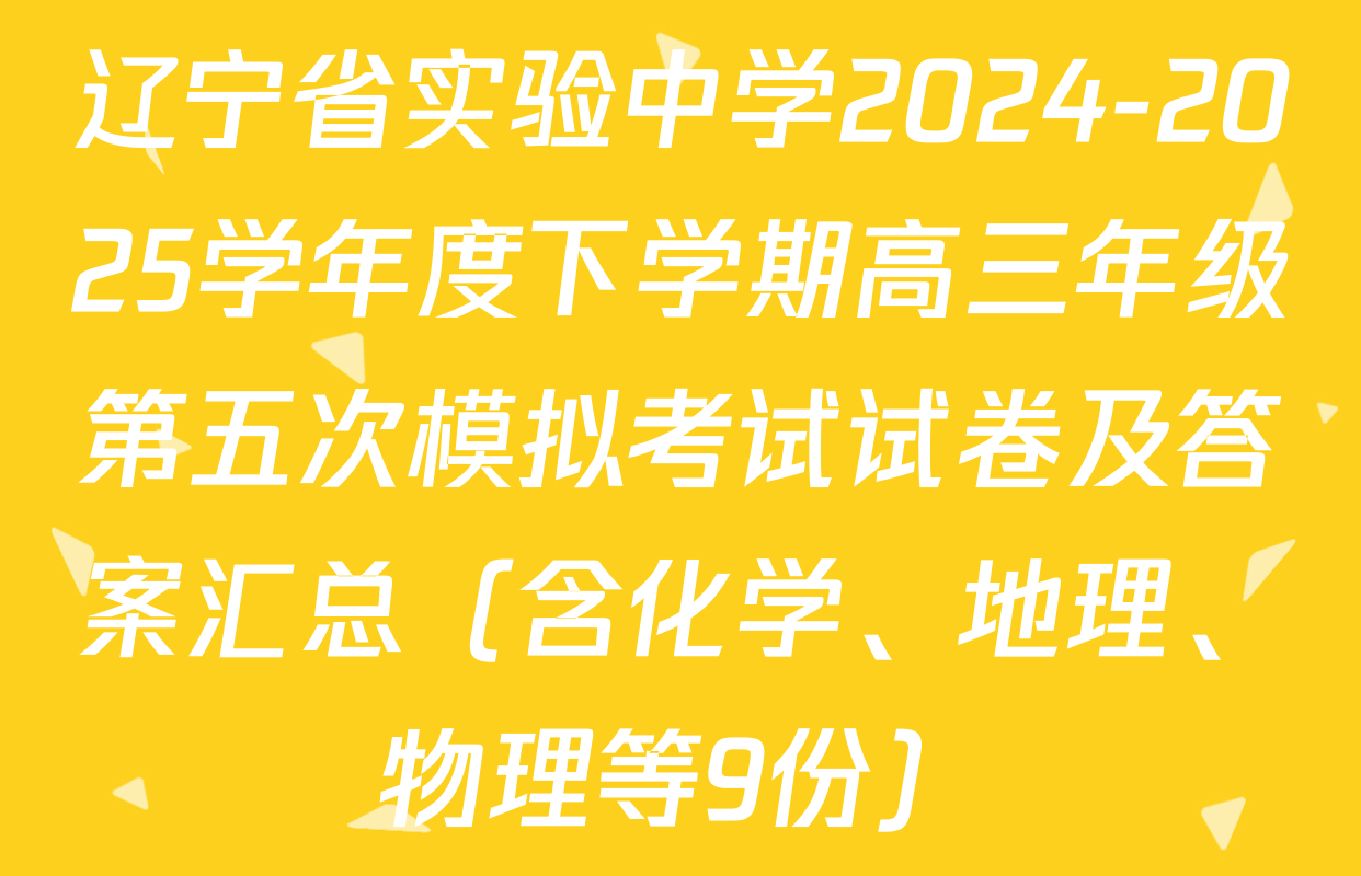 辽宁省实验中学2024-2025学年度下学期高三年级第五次模拟考试试卷及答案汇总（含化学、地理、物理等9份）
