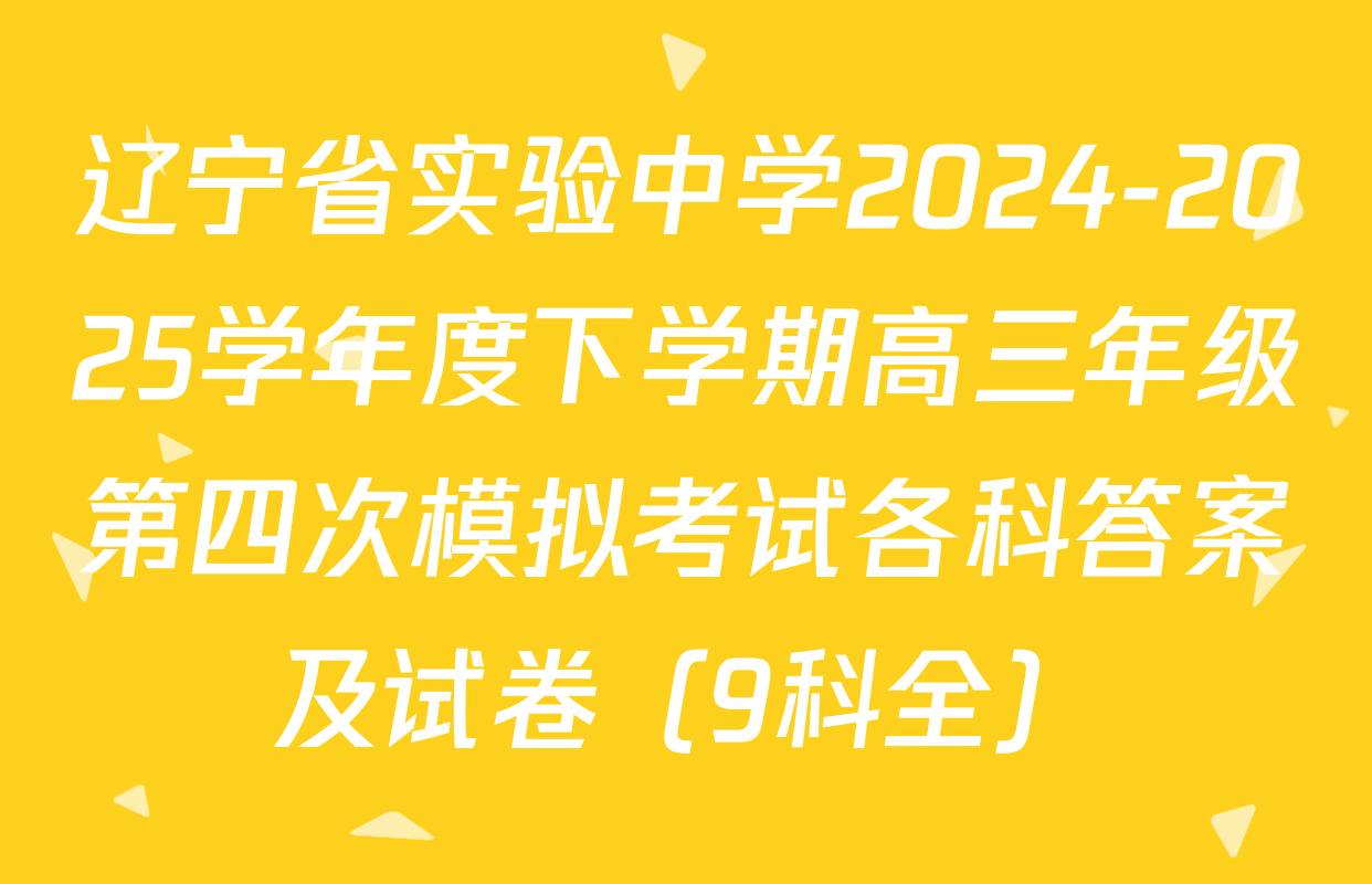 辽宁省实验中学2024-2025学年度下学期高三年级第四次模拟考试各科答案及试卷（9科全）