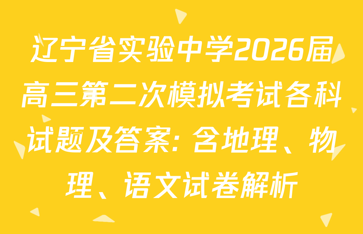 辽宁省实验中学2026届高三第二次模拟考试各科试题及答案: 含地理、物理、语文试卷解析