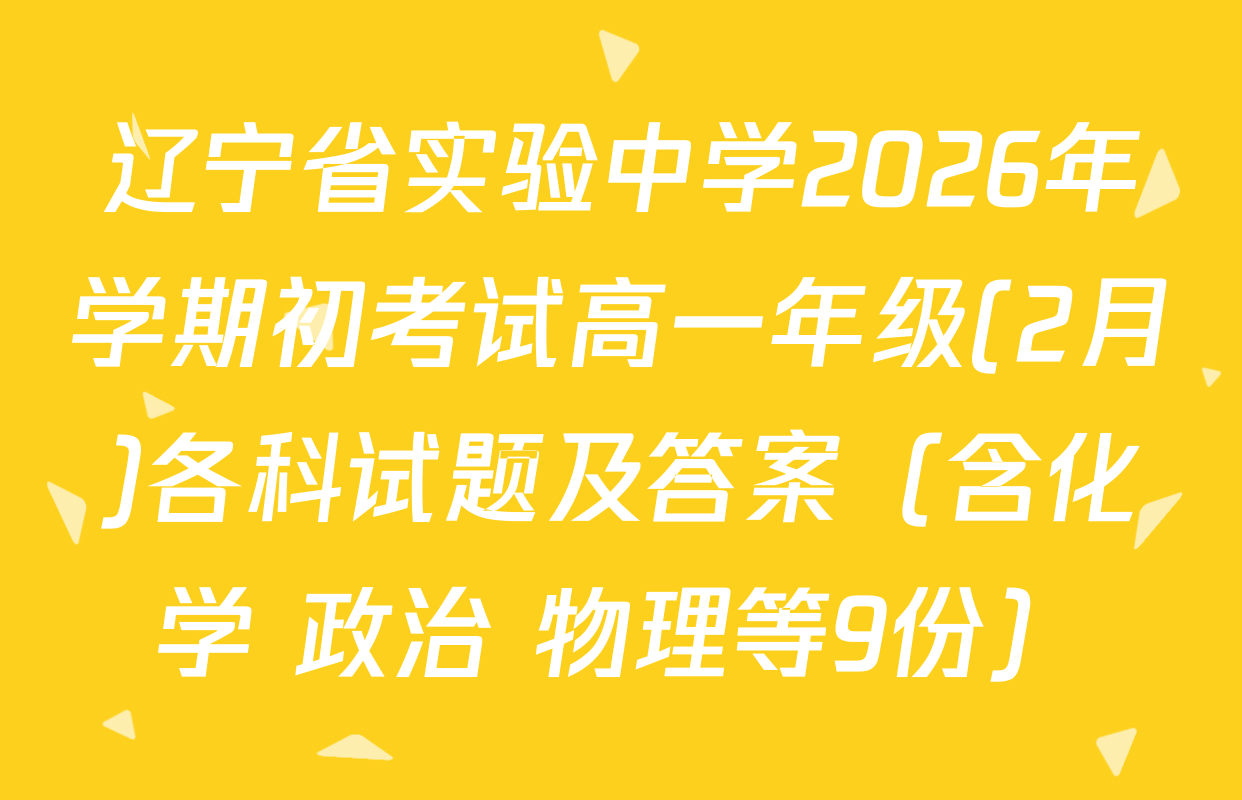 辽宁省实验中学2026年学期初考试高一年级(2月)各科试题及答案（含化学 政治 物理等9份）