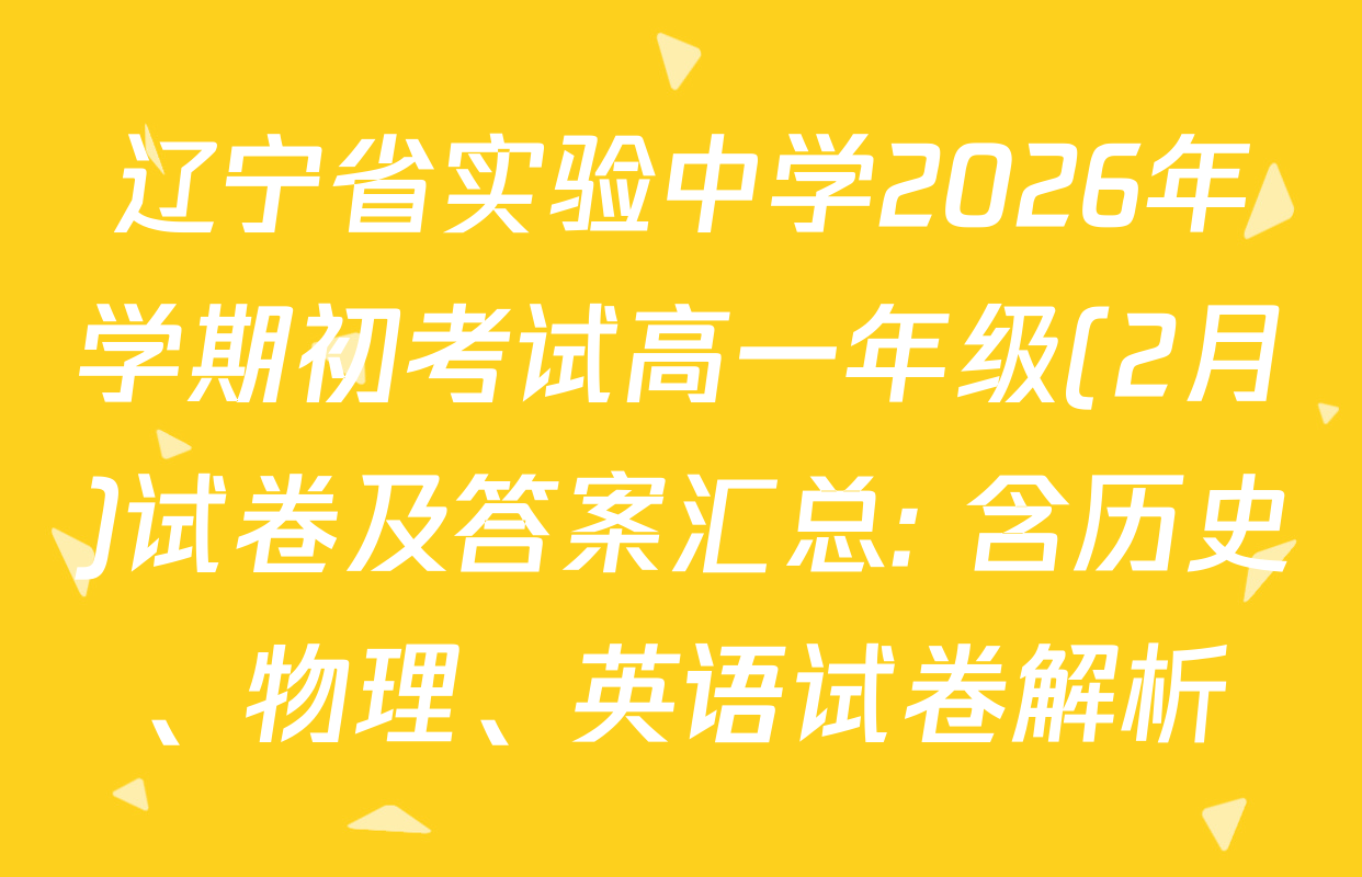 辽宁省实验中学2026年学期初考试高一年级(2月)试卷及答案汇总: 含历史、物理、英语试卷解析