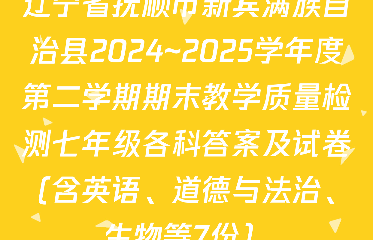 辽宁省抚顺市新宾满族自治县2024~2025学年度第二学期期末教学质量检测七年级各科答案及试卷（含英语、道德与法治、生物等7份）