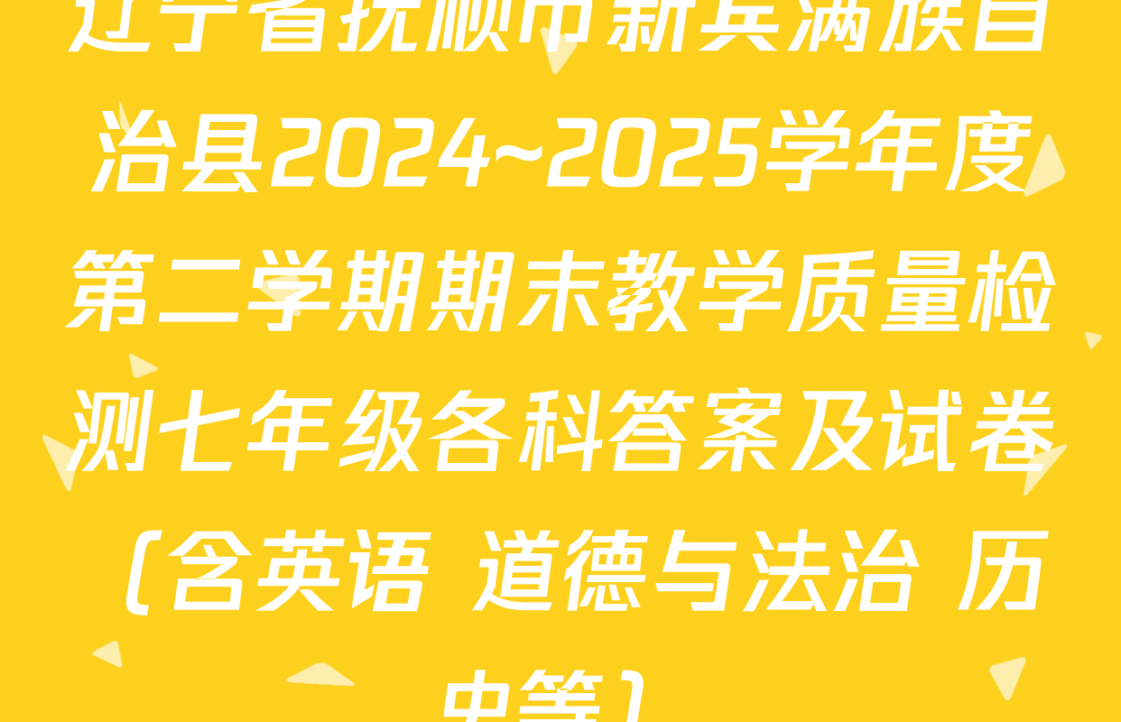 辽宁省抚顺市新宾满族自治县2024~2025学年度第二学期期末教学质量检测七年级各科答案及试卷（含英语 道德与法治 历史等）