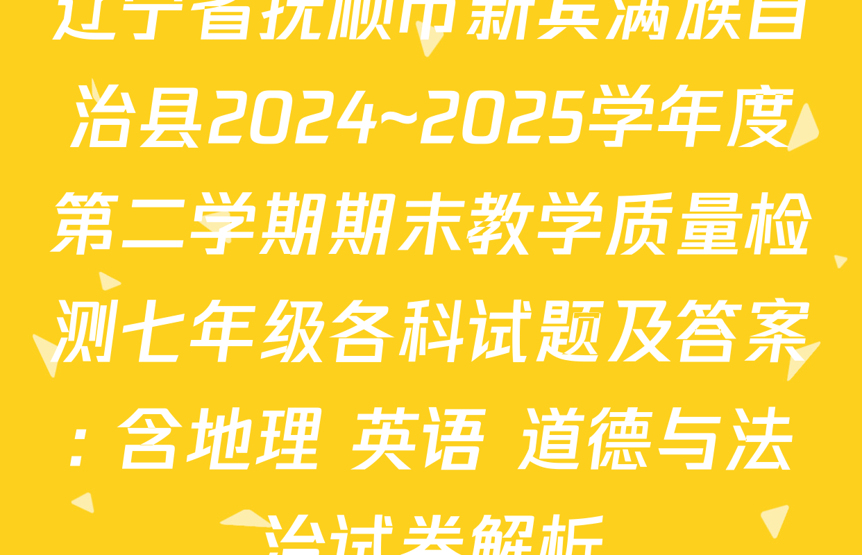 辽宁省抚顺市新宾满族自治县2024~2025学年度第二学期期末教学质量检测七年级各科试题及答案: 含地理 英语 道德与法治试卷解析