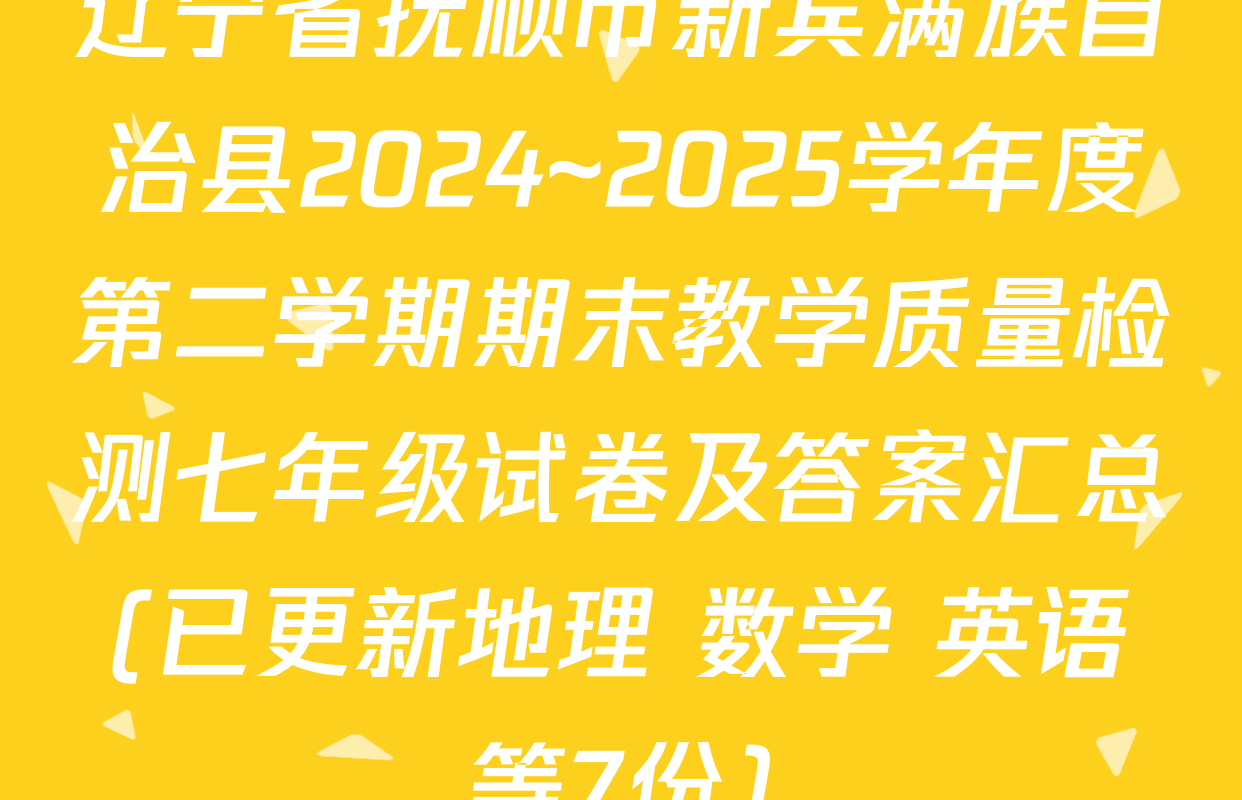 辽宁省抚顺市新宾满族自治县2024~2025学年度第二学期期末教学质量检测七年级试卷及答案汇总(已更新地理 数学 英语等7份)