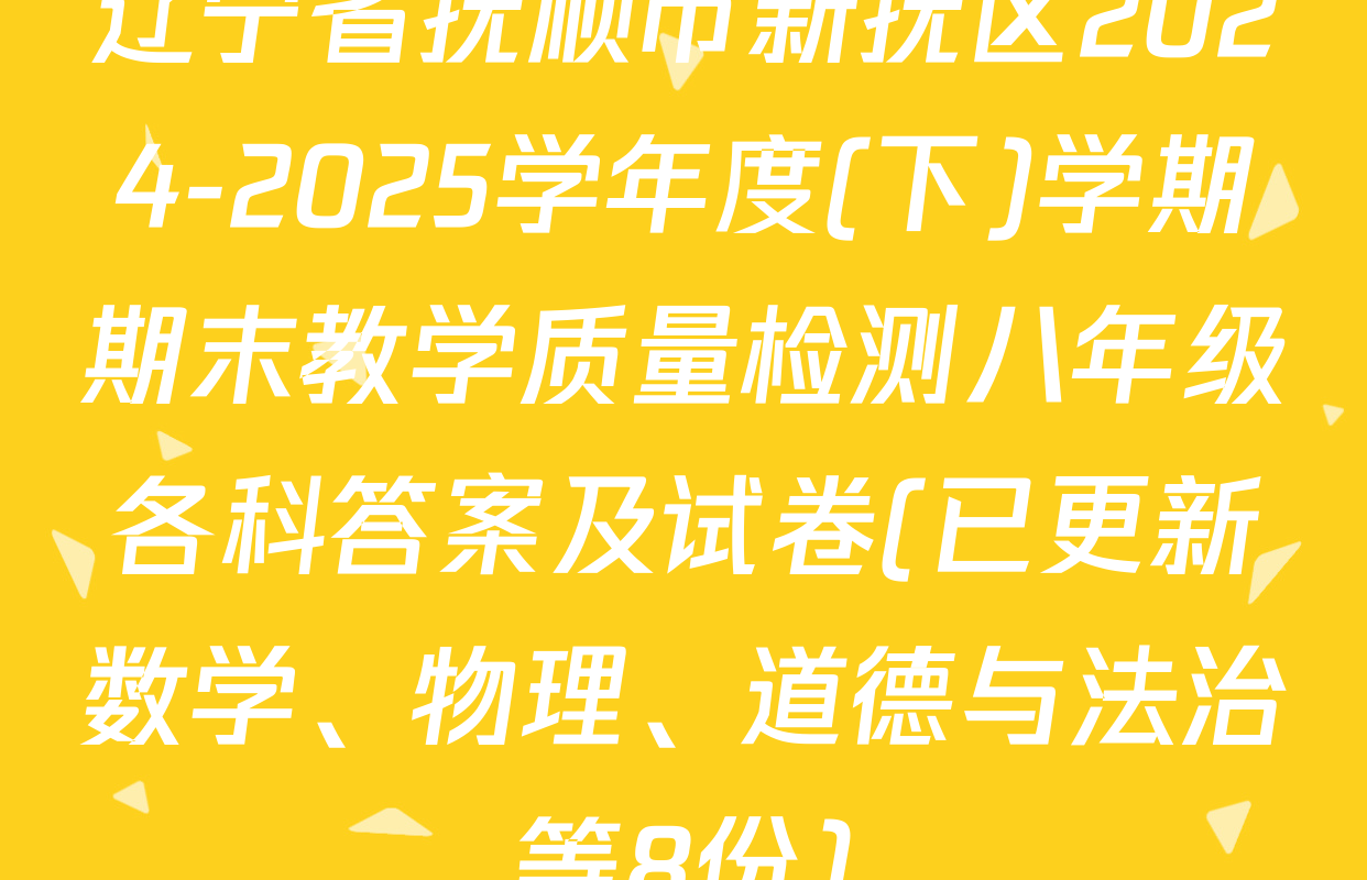 辽宁省抚顺市新抚区2024-2025学年度(下)学期期末教学质量检测八年级各科答案及试卷(已更新数学、物理、道德与法治等8份)