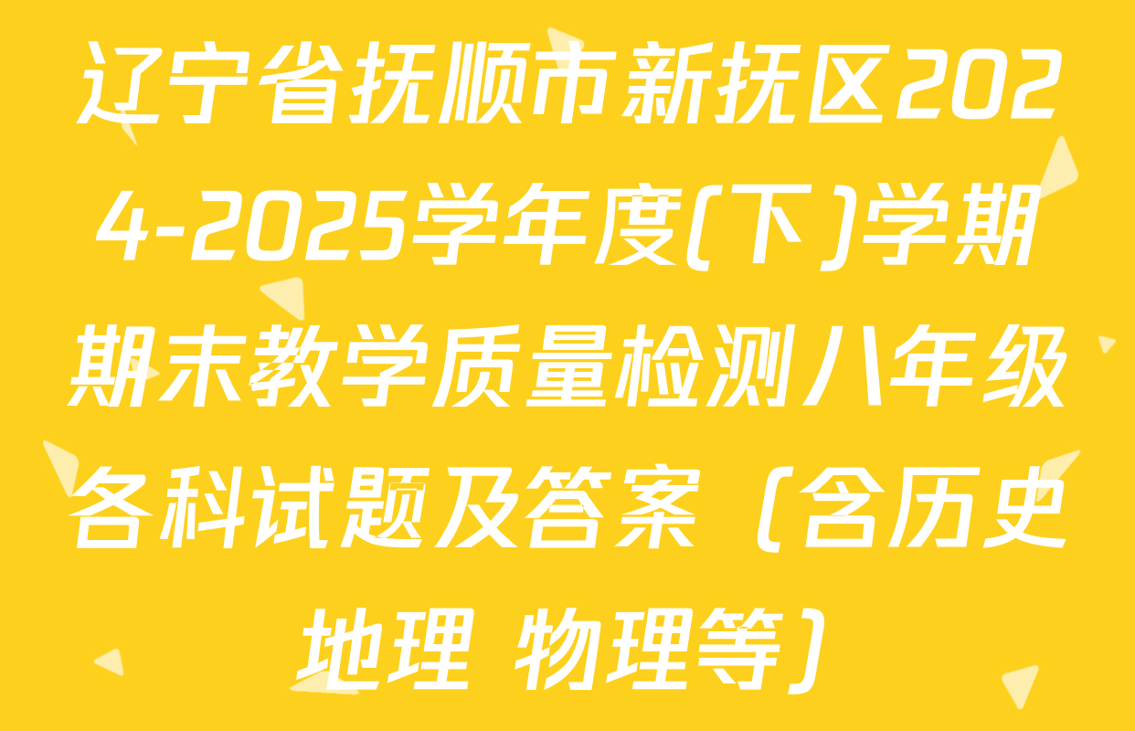 辽宁省抚顺市新抚区2024-2025学年度(下)学期期末教学质量检测八年级各科试题及答案（含历史 地理 物理等）