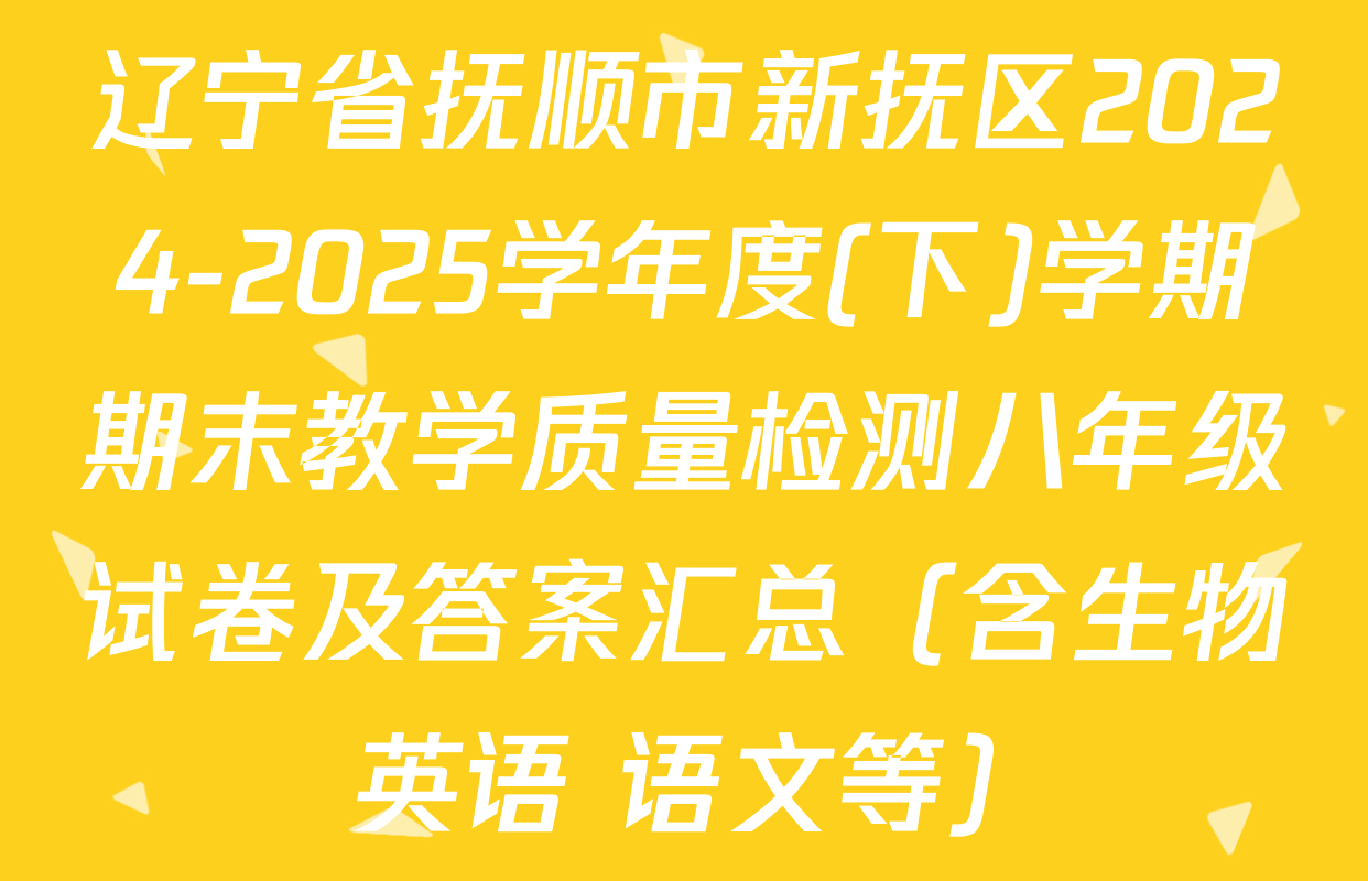 辽宁省抚顺市新抚区2024-2025学年度(下)学期期末教学质量检测八年级试卷及答案汇总（含生物 英语 语文等）