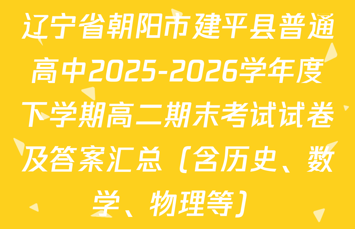 辽宁省朝阳市建平县普通高中2025-2026学年度下学期高二期末考试试卷及答案汇总（含历史、数学、物理等）