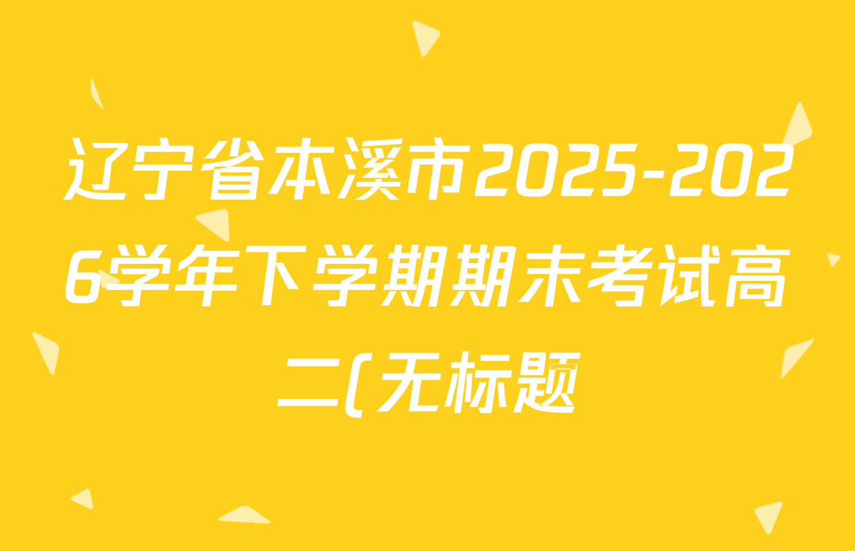 辽宁省本溪市2025-2026学年下学期期末考试高二(无标题)各科试题及答案(含化学 物理 语文等9份) 辽宁省本溪市2025-2026学年下学期期末考试高二(无标题)各科试题及答案(含化学 物理 语文等9份)