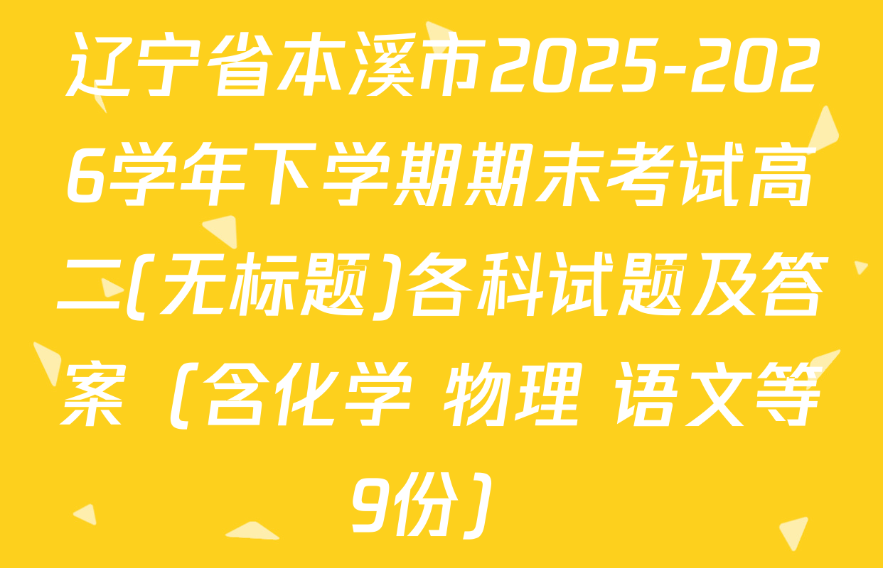 辽宁省本溪市2025-2026学年下学期期末考试高二(无标题)各科试题及答案（含化学 物理 语文等9份）