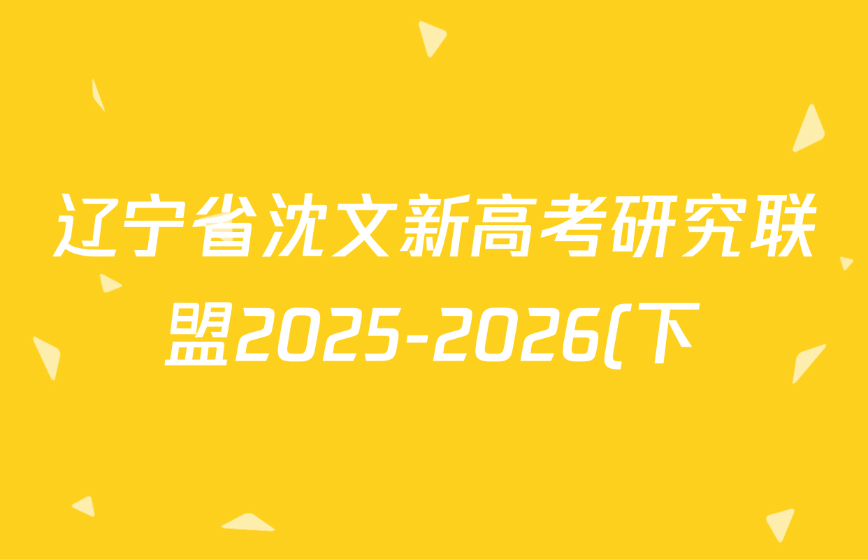 辽宁省沈文新高考研究联盟2025-2026(下)期初质量监测高一试卷及答案汇总(含地理 化学 历史等)
