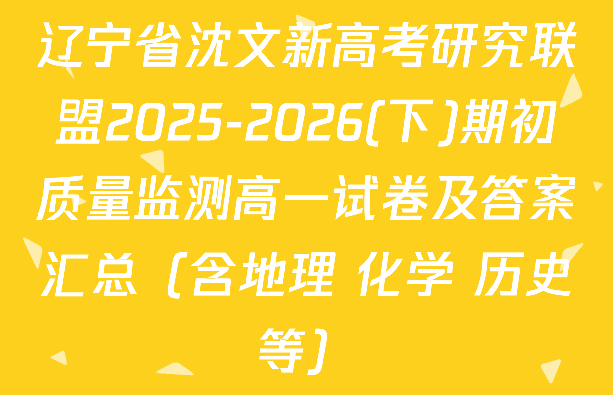 辽宁省沈文新高考研究联盟2025-2026(下)期初质量监测高一试卷及答案汇总（含地理 化学 历史等）