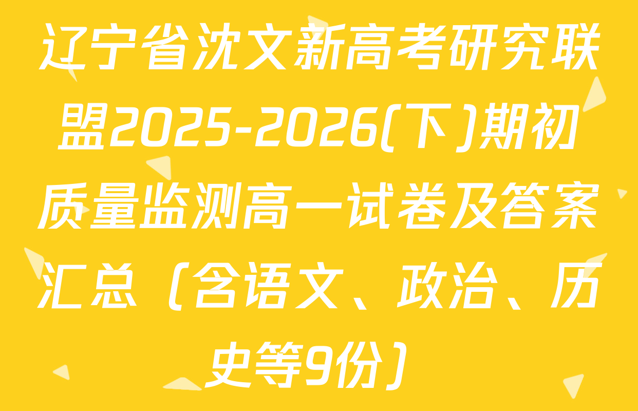 辽宁省沈文新高考研究联盟2025-2026(下)期初质量监测高一试卷及答案汇总（含语文、政治、历史等9份）