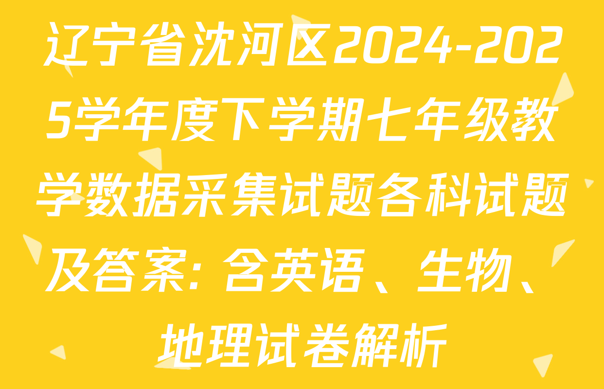 辽宁省沈河区2024-2025学年度下学期七年级教学数据采集试题各科试题及答案: 含英语、生物、地理试卷解析