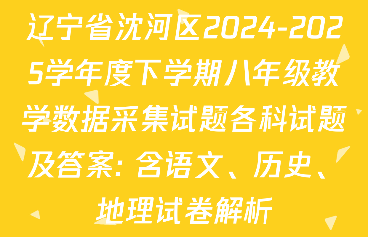 辽宁省沈河区2024-2025学年度下学期八年级教学数据采集试题各科试题及答案: 含语文、历史、地理试卷解析