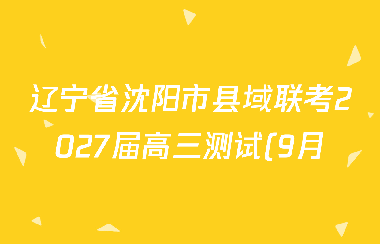 辽宁省沈阳市县域联考2027届高三测试(9月)各科答案及试卷(含数学、化学、英语等9份) 辽宁省沈阳市县域联考2027届高三测试(9月)各科答案及试卷(含数学、化学、英语等9份)