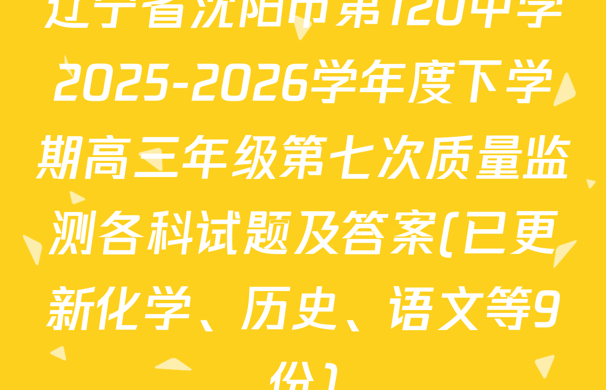 辽宁省沈阳市第120中学2025-2026学年度下学期高三年级第七次质量监测各科试题及答案(已更新化学、历史、语文等9份)