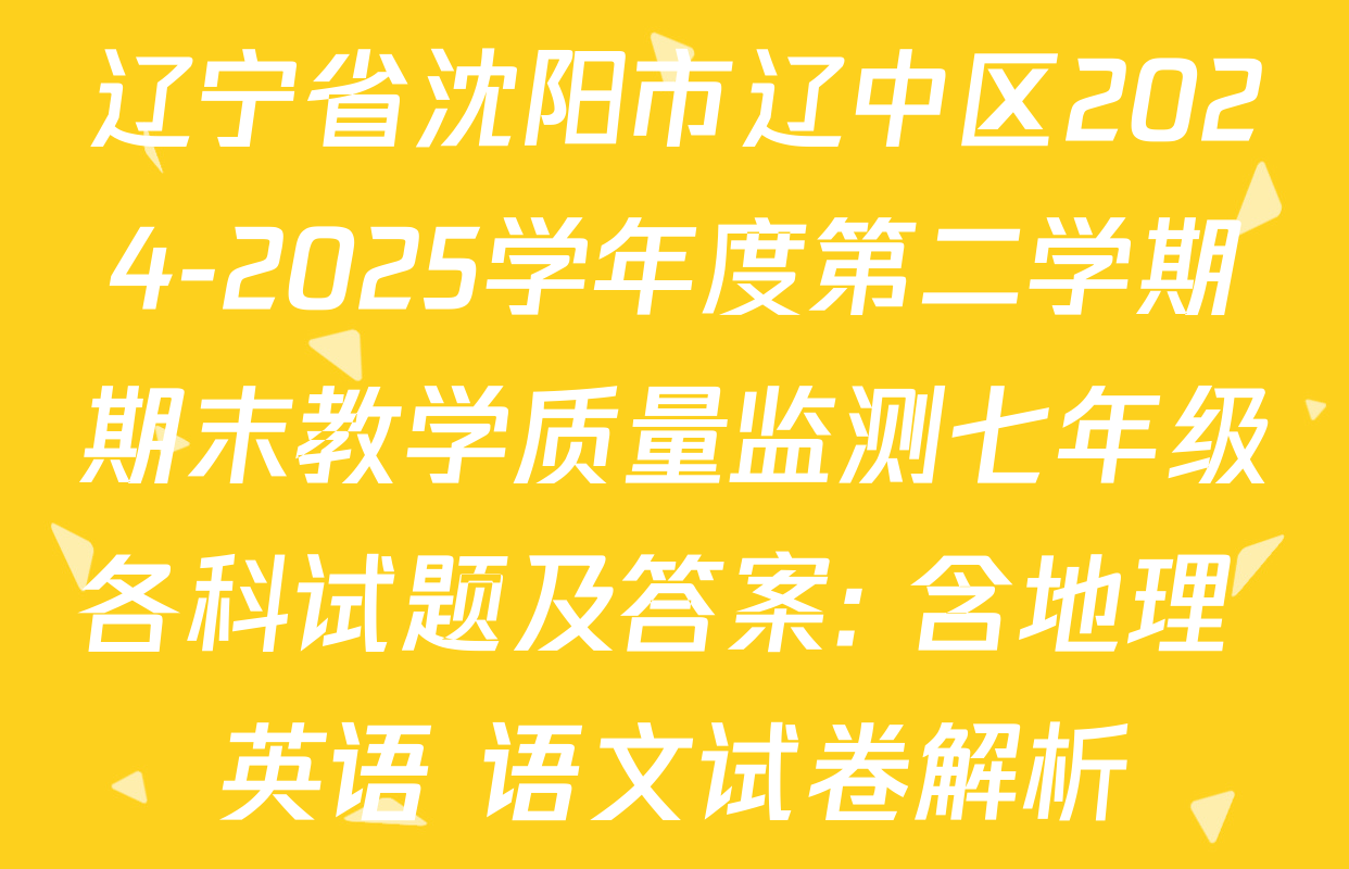 辽宁省沈阳市辽中区2024-2025学年度第二学期期末教学质量监测七年级各科试题及答案: 含地理 英语 语文试卷解析