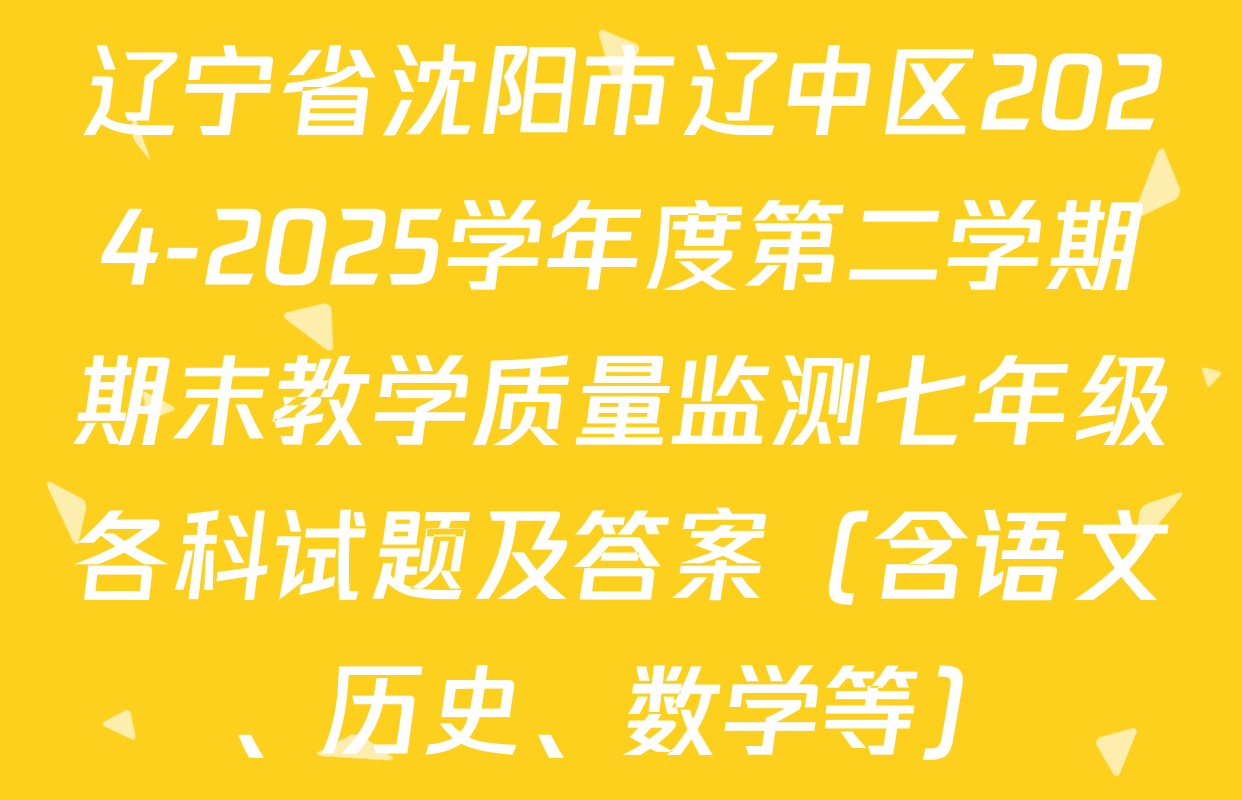 辽宁省沈阳市辽中区2024-2025学年度第二学期期末教学质量监测七年级各科试题及答案（含语文、历史、数学等）