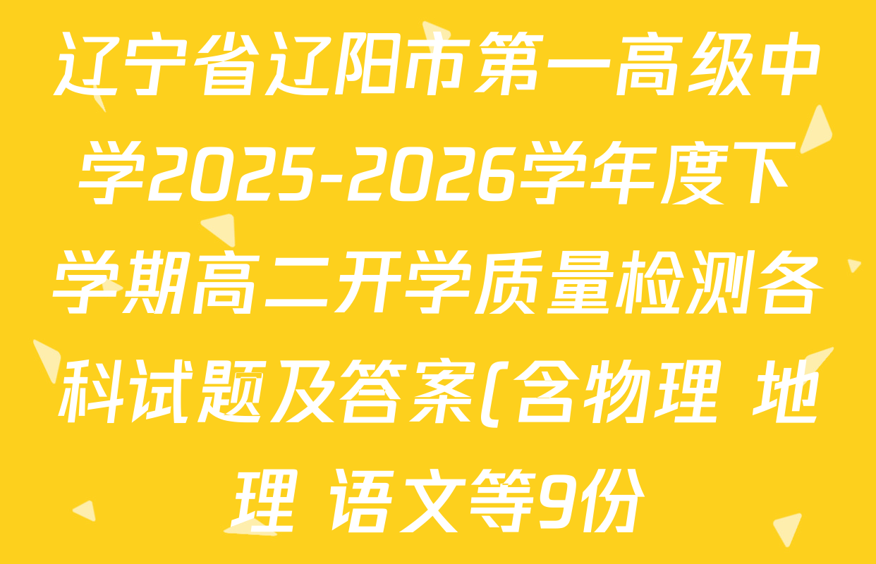 辽宁省辽阳市第一高级中学2025-2026学年度下学期高二开学质量检测各科试题及答案(含物理 地理 语文等9份) 辽宁省辽阳市第一高级中学2025-2026学年度下学期高二开学质量检测各科试题及答案(含物理 地理 语文等9份)