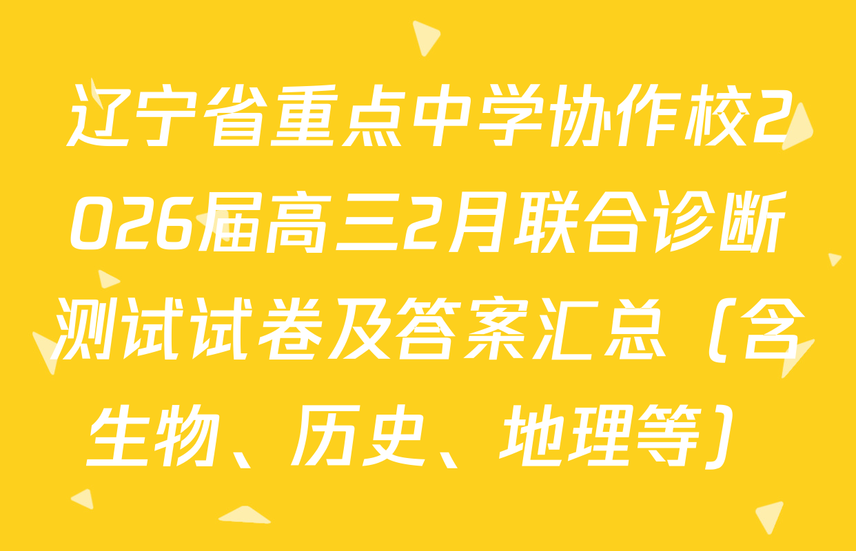 辽宁省重点中学协作校2026届高三2月联合诊断测试试卷及答案汇总（含生物、历史、地理等）