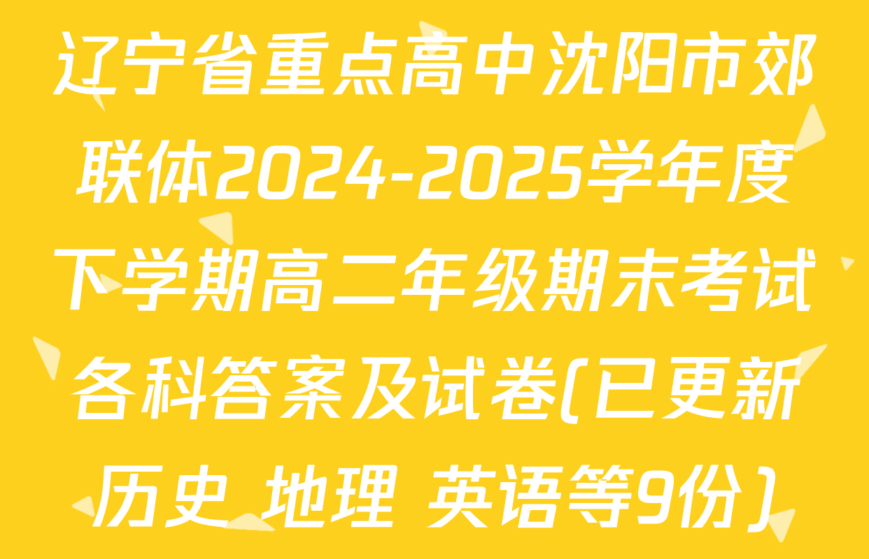 辽宁省重点高中沈阳市郊联体2024-2025学年度下学期高二年级期末考试各科答案及试卷(已更新历史 地理 英语等9份)