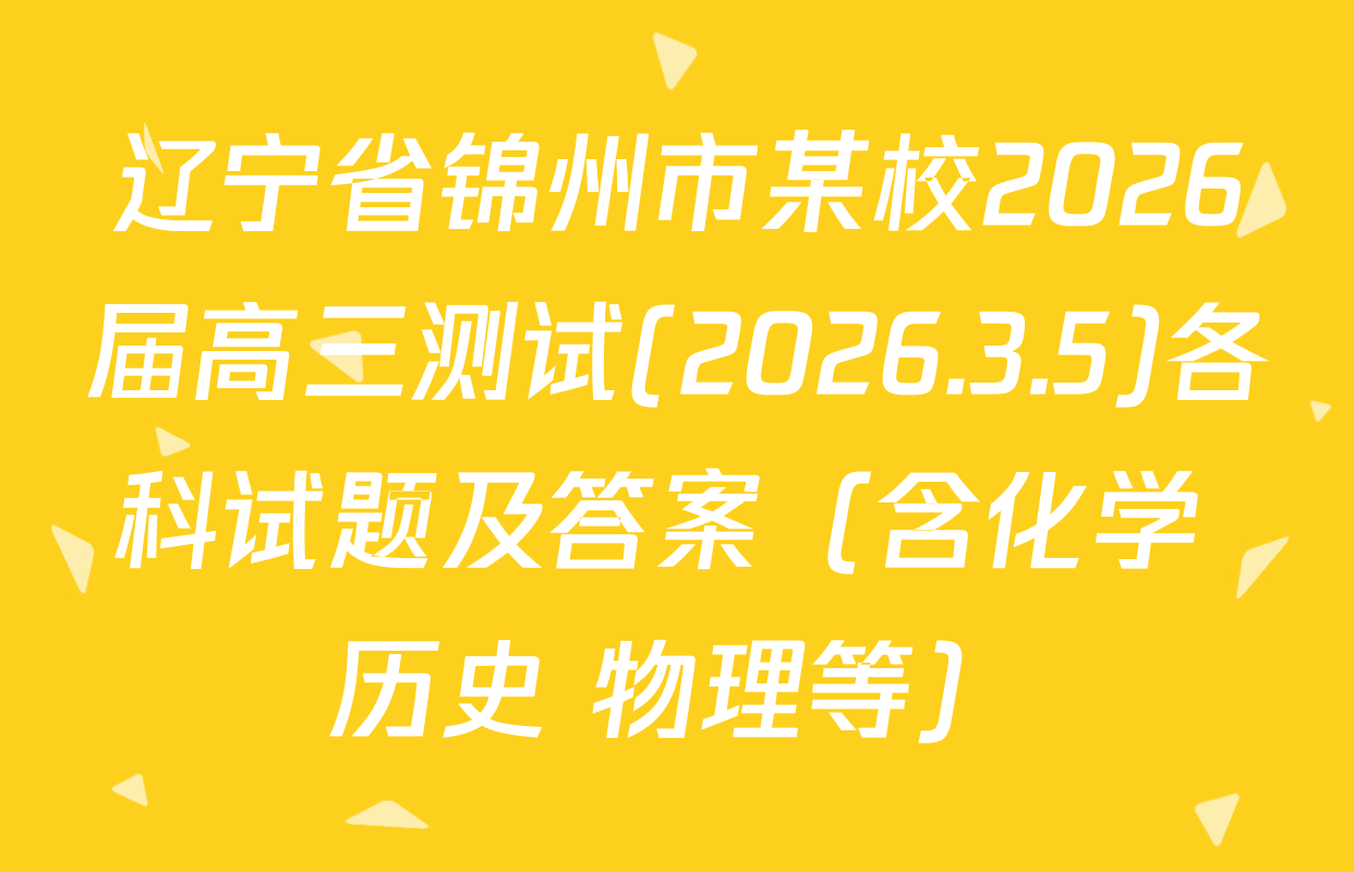 辽宁省锦州市某校2026届高三测试(2026.3.5)各科试题及答案（含化学 历史 物理等）