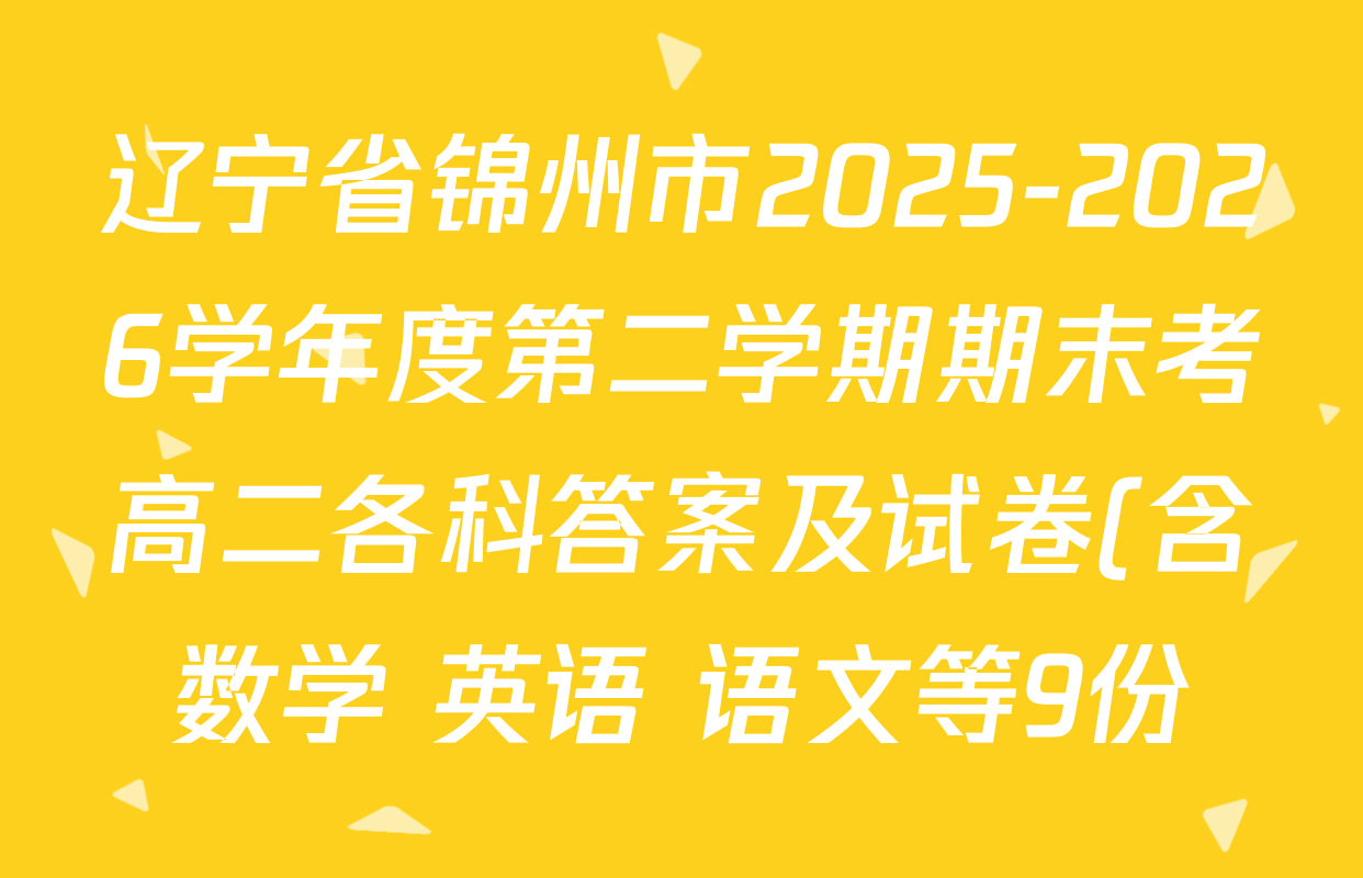 辽宁省锦州市2025-2026学年度第二学期期末考高二各科答案及试卷(含数学 英语 语文等9份) 辽宁省锦州市2025-2026学年度第二学期期末考高二各科答案及试卷(含数学 英语 语文等9份)