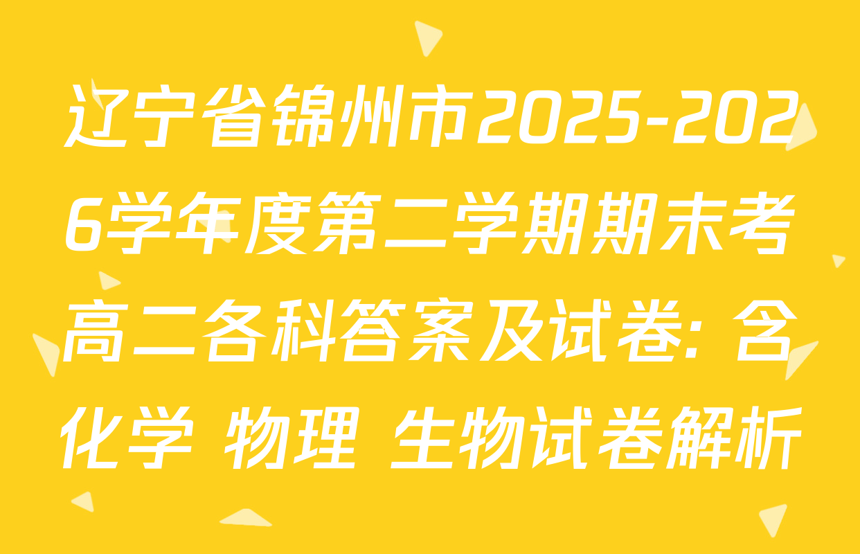 辽宁省锦州市2025-2026学年度第二学期期末考高二各科答案及试卷: 含化学 物理 生物试卷解析