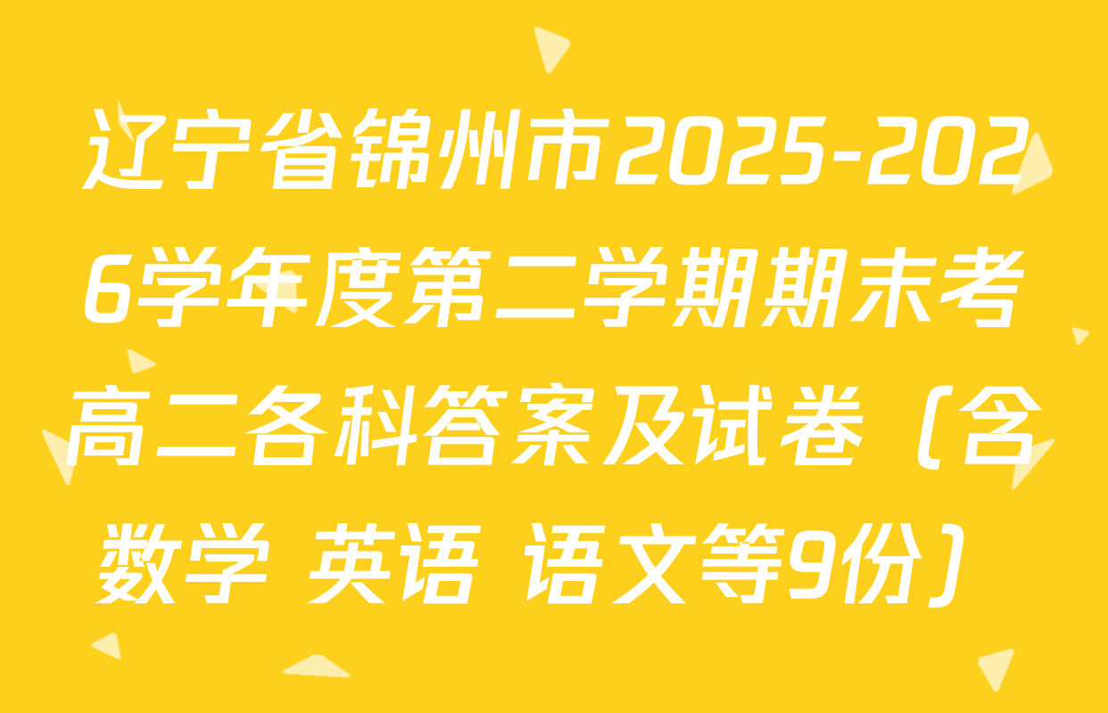 辽宁省锦州市2025-2026学年度第二学期期末考高二各科答案及试卷（含数学 英语 语文等9份）