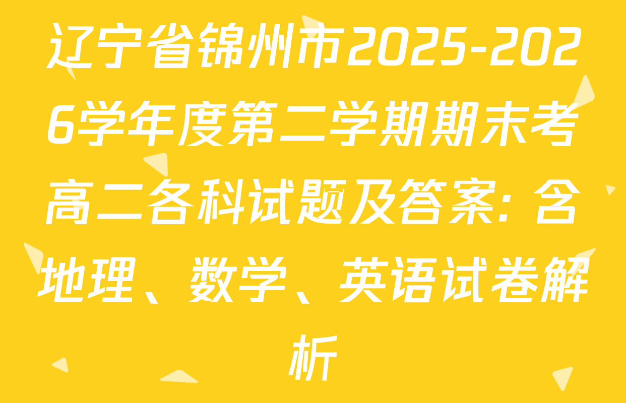 辽宁省锦州市2025-2026学年度第二学期期末考高二各科试题及答案: 含地理、数学、英语试卷解析